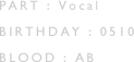 PART:Vocal BIRTHDAY:0510 BLOOD:AB